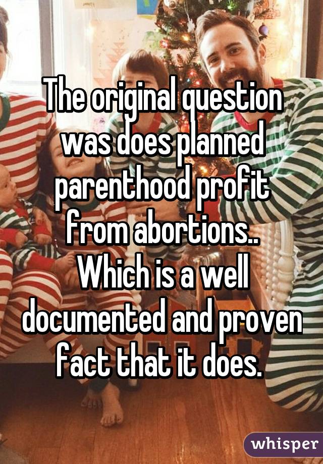 The original question was does planned parenthood profit from abortions..
Which is a well documented and proven fact that it does. 