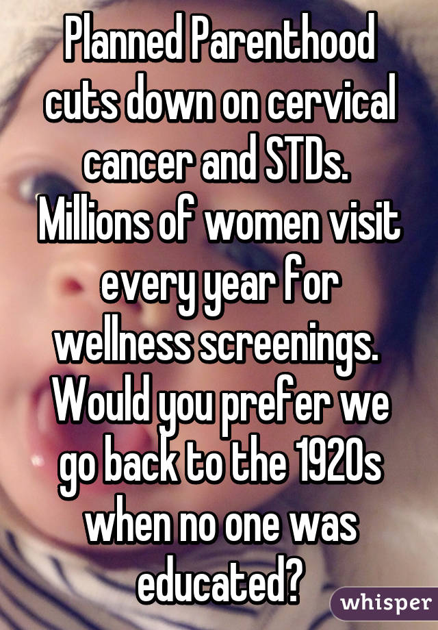 Planned Parenthood cuts down on cervical cancer and STDs.  Millions of women visit every year for wellness screenings.  Would you prefer we go back to the 1920s when no one was educated?