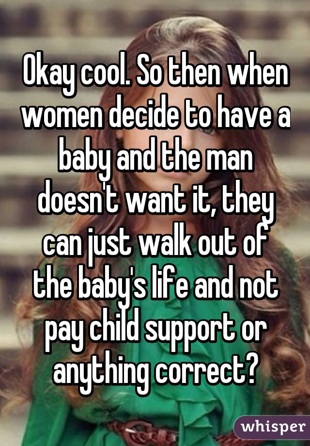 Okay cool. So then when women decide to have a baby and the man doesn't want it, they can just walk out of the baby's life and not pay child support or anything correct?