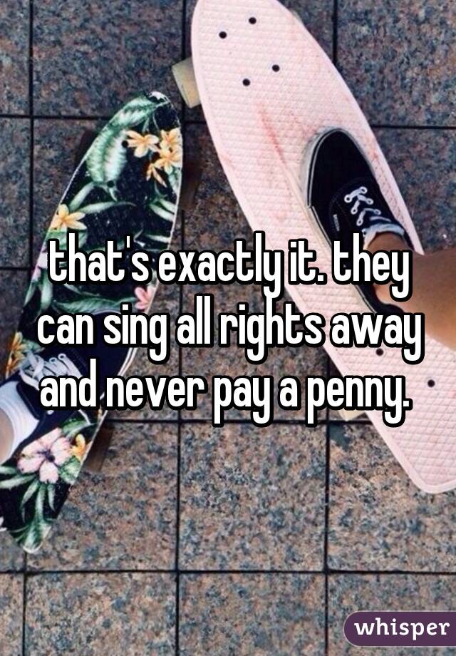 that's exactly it. they can sing all rights away and never pay a penny. 