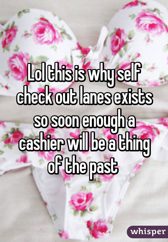 Lol this is why self check out lanes exists so soon enough a cashier will be a thing of the past 