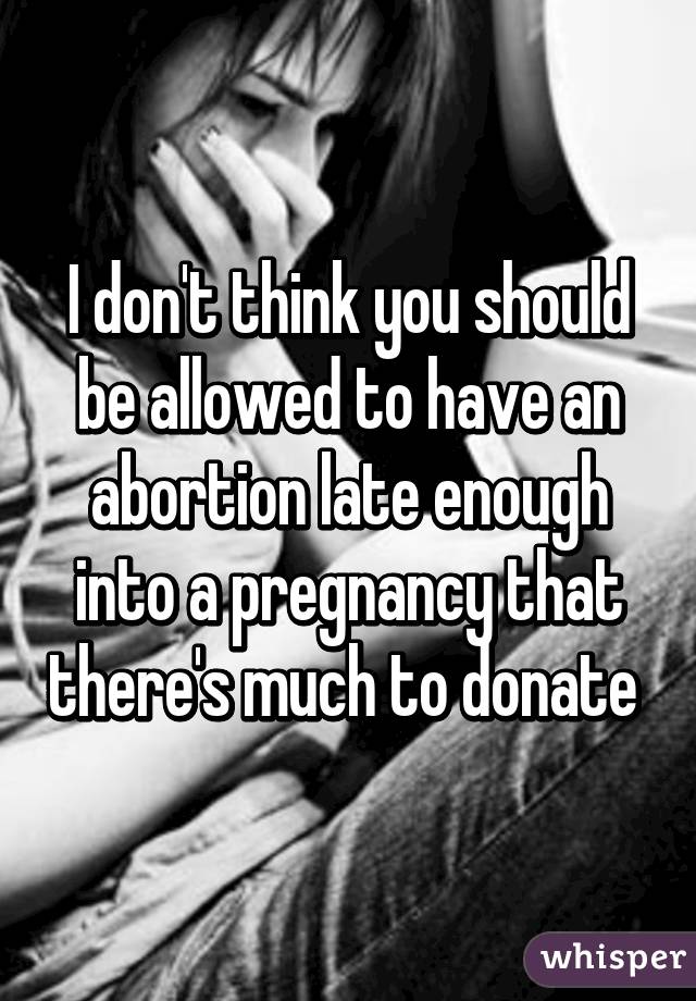 I don't think you should be allowed to have an abortion late enough into a pregnancy that there's much to donate 
