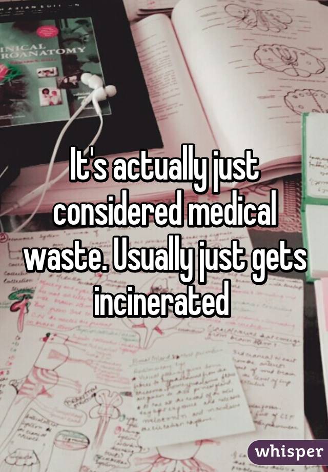 It's actually just considered medical waste. Usually just gets incinerated 