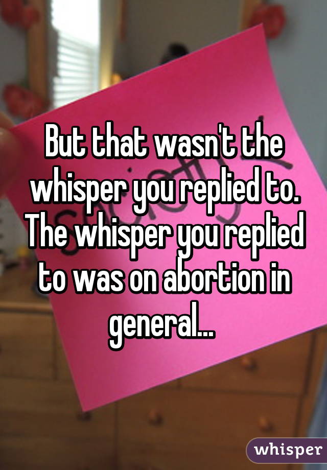 But that wasn't the whisper you replied to. The whisper you replied to was on abortion in general... 