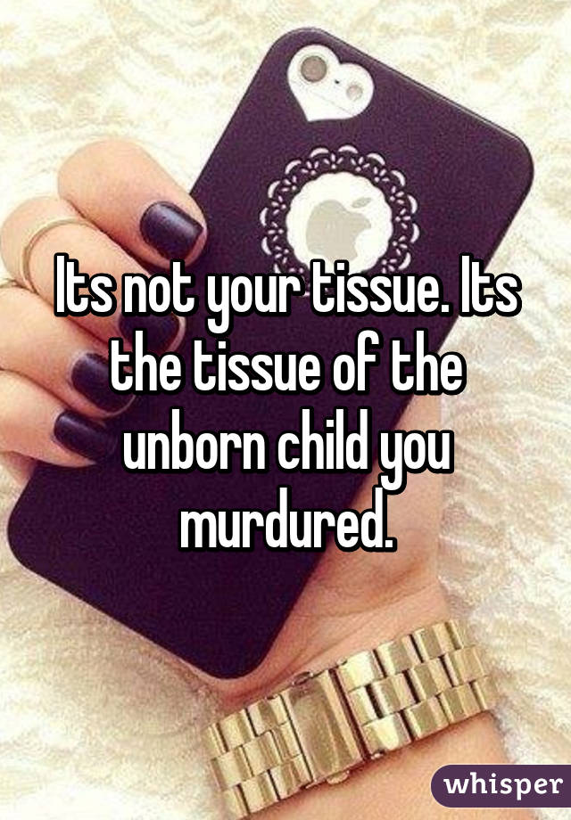 Its not your tissue. Its the tissue of the unborn child you murdured.