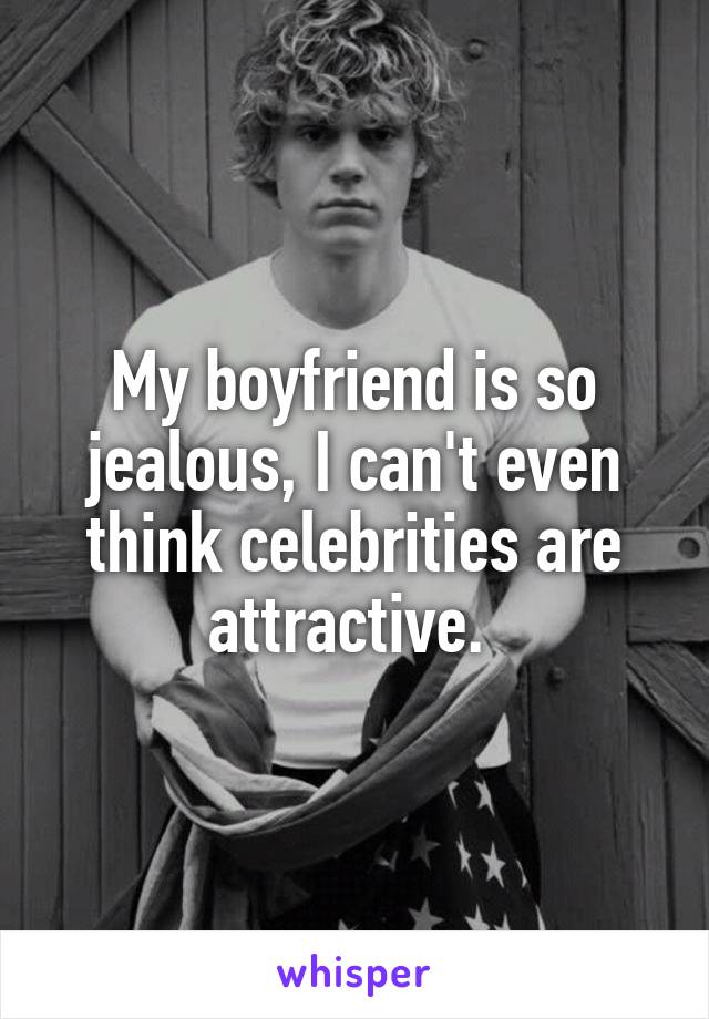 My boyfriend is so jealous, I can't even think celebrities are attractive. 