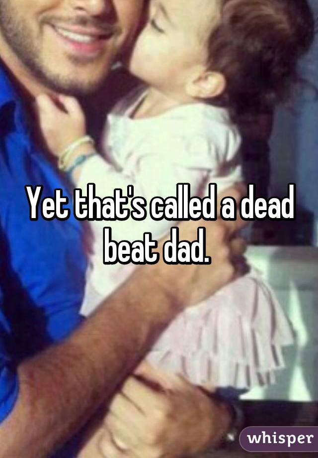 Yet that's called a dead beat dad. 