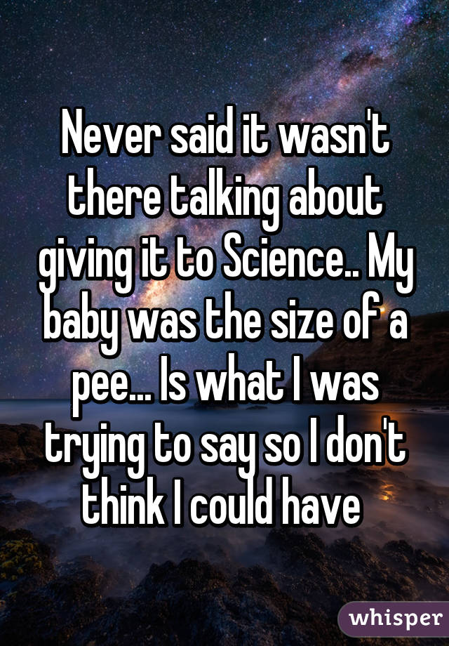 Never said it wasn't there talking about giving it to Science.. My baby was the size of a pee... Is what I was trying to say so I don't think I could have 