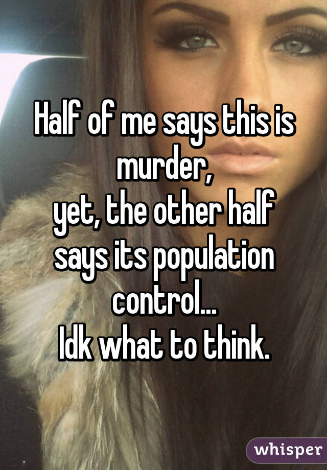 Half of me says this is murder,
yet, the other half says its population control...
Idk what to think.