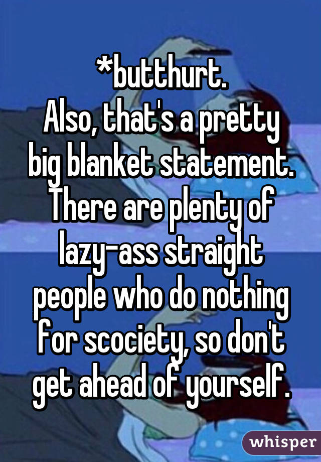 *butthurt.
Also, that's a pretty big blanket statement. There are plenty of lazy-ass straight people who do nothing for scociety, so don't get ahead of yourself.