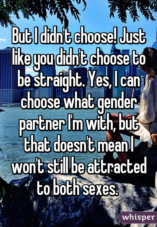 But I didn't choose! Just like you didn't choose to be straight. Yes, I can choose what gender partner I'm with, but that doesn't mean I won't still be attracted to both sexes. 