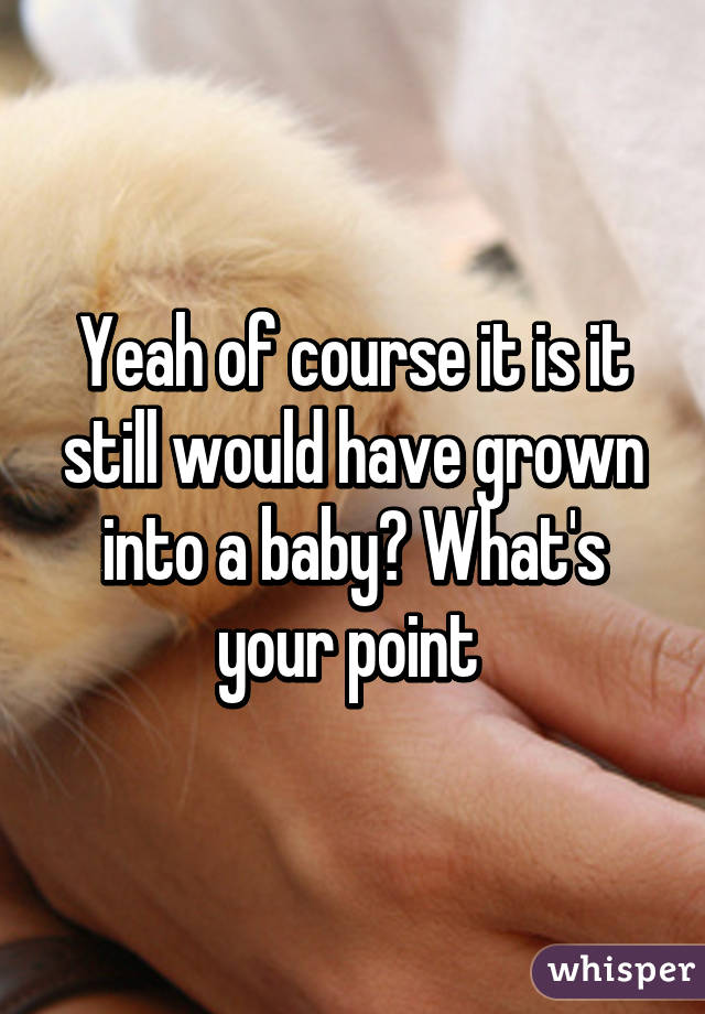 Yeah of course it is it still would have grown into a baby? What's your point 