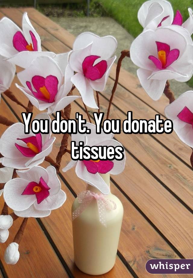 You don't. You donate tissues