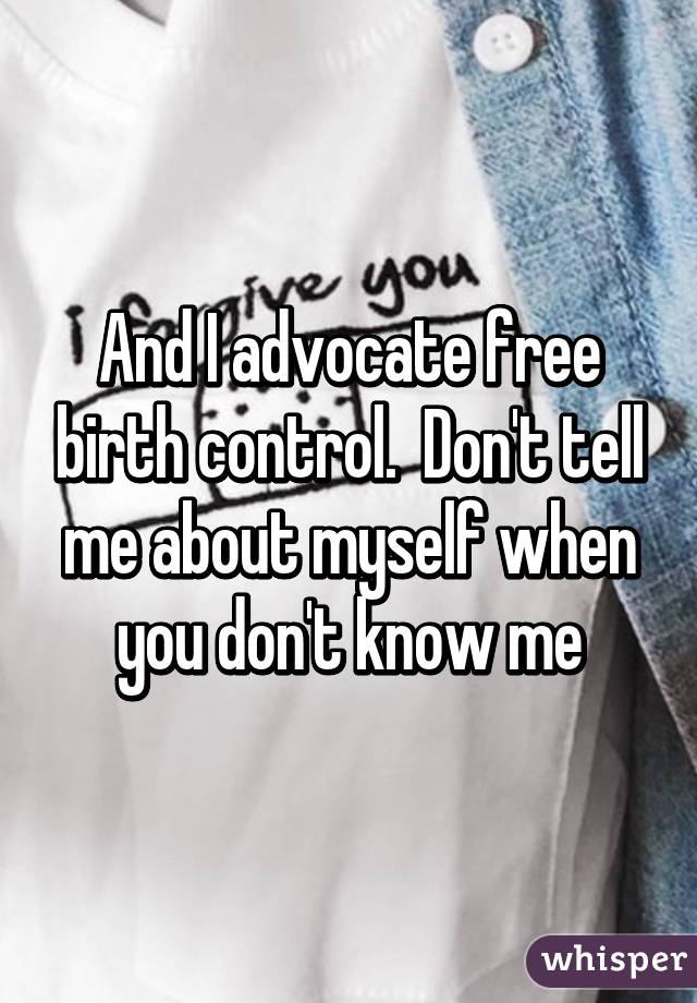 And I advocate free birth control.  Don't tell me about myself when you don't know me