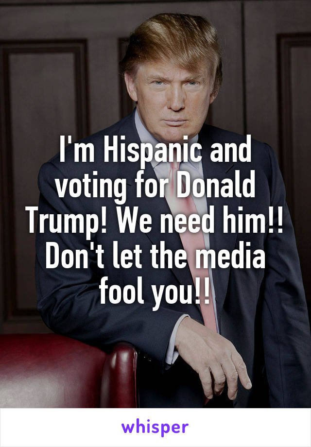 I'm Hispanic and voting for Donald Trump! We need him!! Don't let the media fool you!!