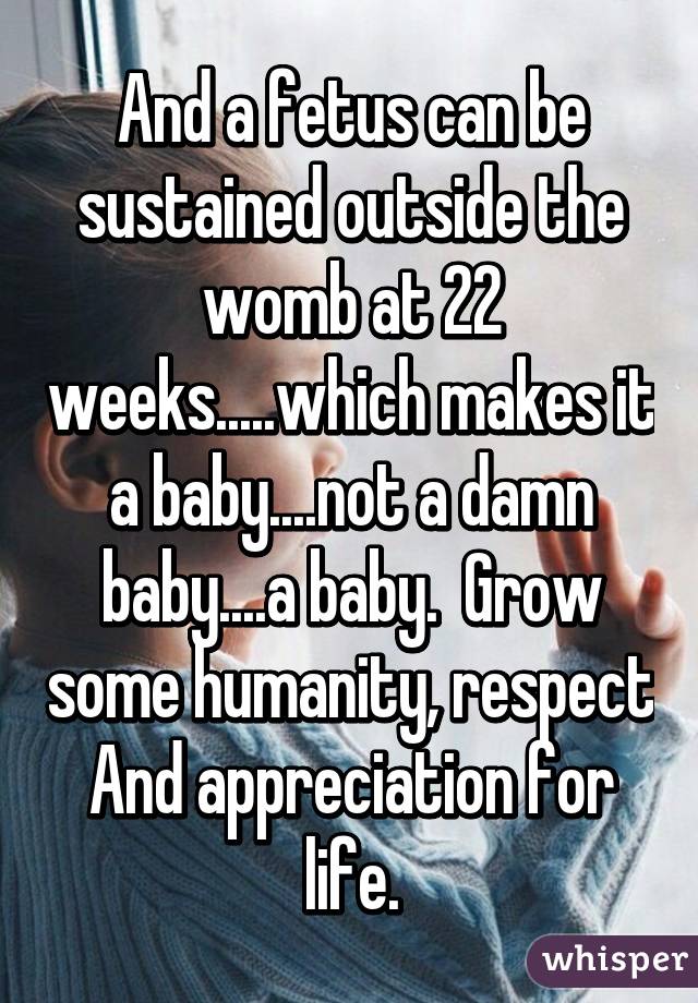 And a fetus can be sustained outside the womb at 22 weeks.....which makes it a baby....not a damn baby....a baby.  Grow some humanity, respect And appreciation for life.