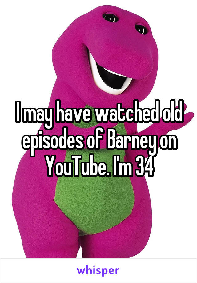 I may have watched old episodes of Barney on YouTube. I'm 34