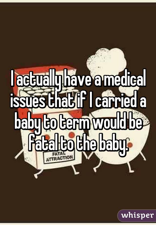 I actually have a medical issues that if I carried a baby to term would be fatal to the baby.