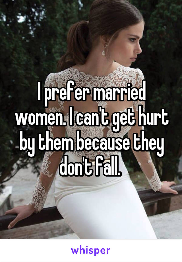 I prefer married women. I can't get hurt by them because they don't fall. 