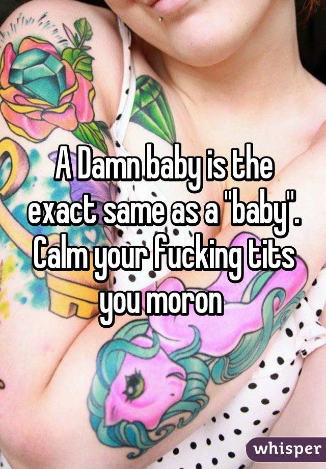 A Damn baby is the exact same as a "baby". Calm your fucking tits you moron 