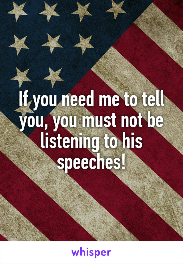 If you need me to tell you, you must not be listening to his speeches!