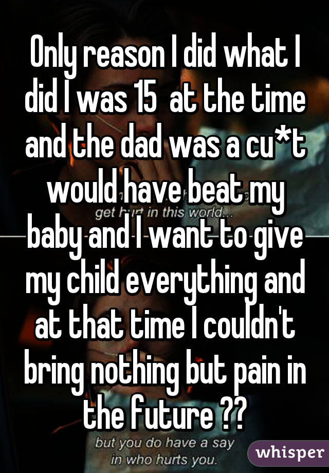 Only reason I did what I did I was 15  at the time and the dad was a cu*t would have beat my baby and I want to give my child everything and at that time I couldn't bring nothing but pain in the future 😭💔