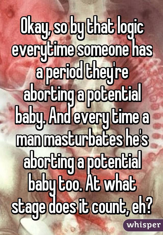 Okay, so by that logic everytime someone has a period they're aborting a potential baby. And every time a man masturbates he's aborting a potential baby too. At what stage does it count, eh?