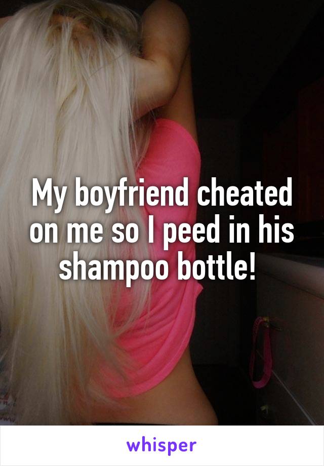 My boyfriend cheated on me so I peed in his shampoo bottle! 