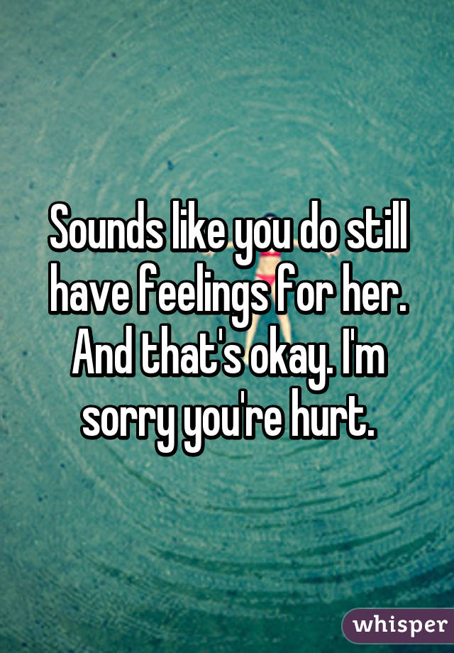 Sounds like you do still have feelings for her. And that's okay. I'm sorry you're hurt.