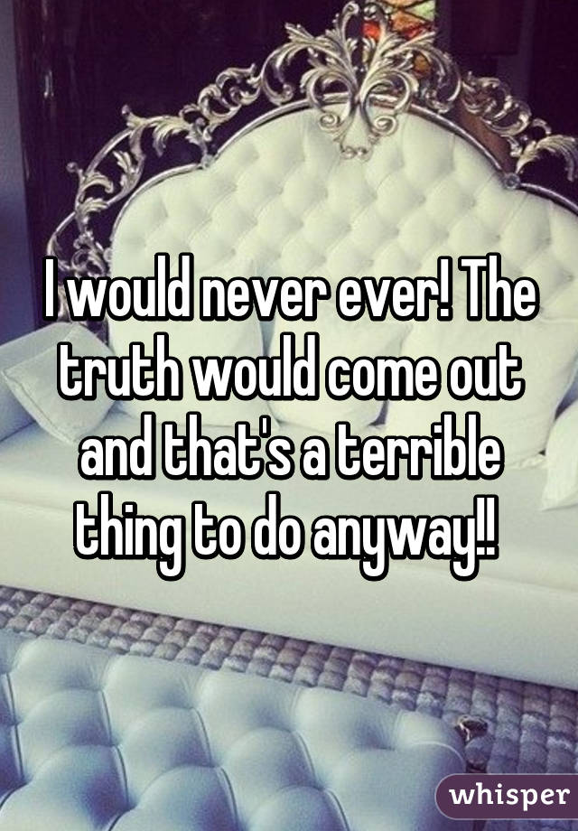 I would never ever! The truth would come out and that's a terrible thing to do anyway!! 