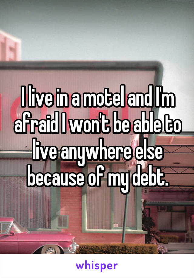 I live in a motel and I'm afraid I won't be able to live anywhere else because of my debt.