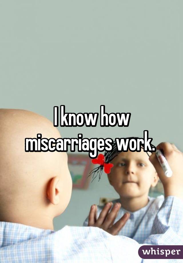 I know how miscarriages work. 