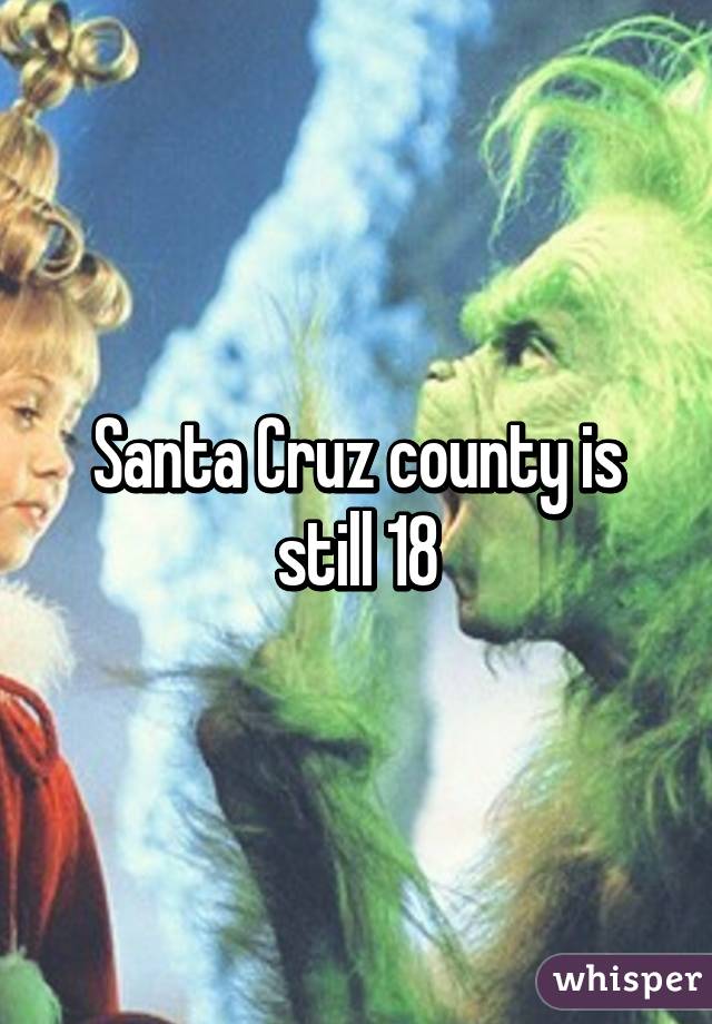 Santa Cruz county is still 18