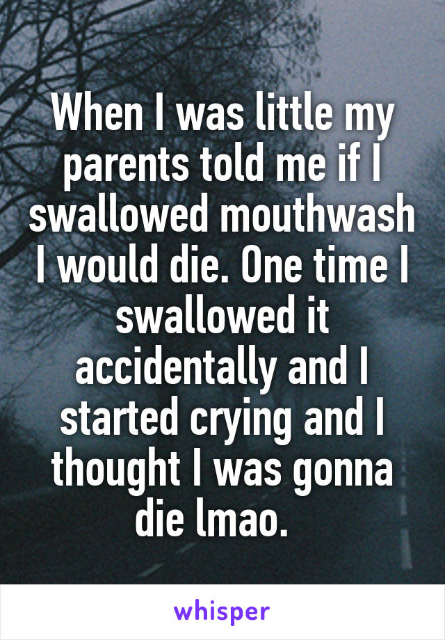 When I was little my parents told me if I swallowed mouthwash I would die. One time I swallowed it accidentally and I started crying and I thought I was gonna die lmao.  
