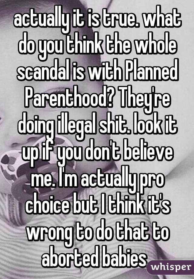 actually it is true. what do you think the whole scandal is with Planned Parenthood? They're doing illegal shit. look it up if you don't believe me. I'm actually pro choice but I think it's wrong to do that to aborted babies. 