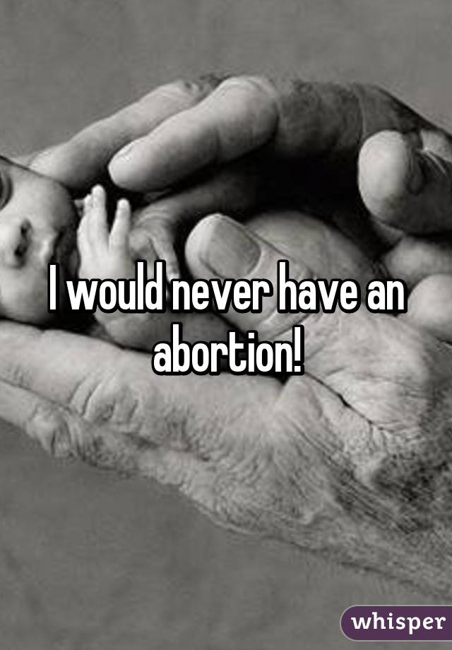 I would never have an abortion!