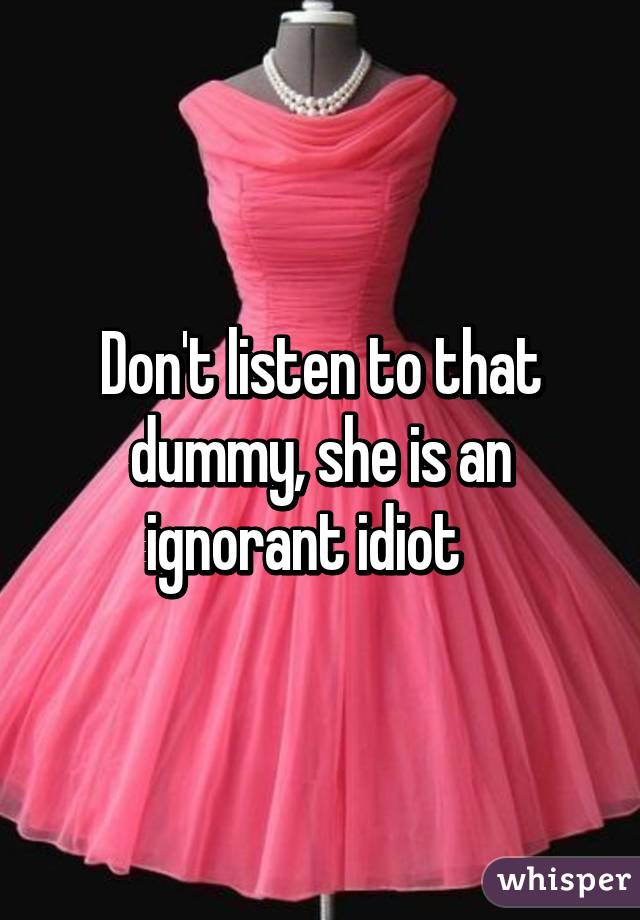 Don't listen to that dummy, she is an ignorant idiot   