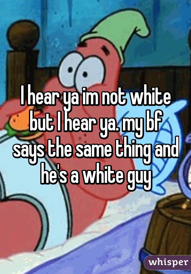 I hear ya im not white but I hear ya. my bf says the same thing and he's a white guy