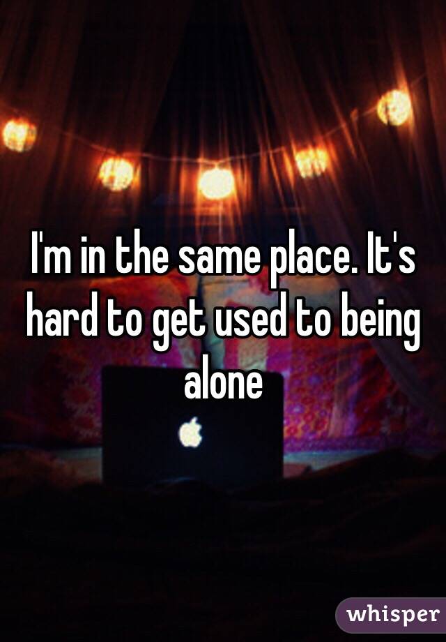 I'm in the same place. It's hard to get used to being alone