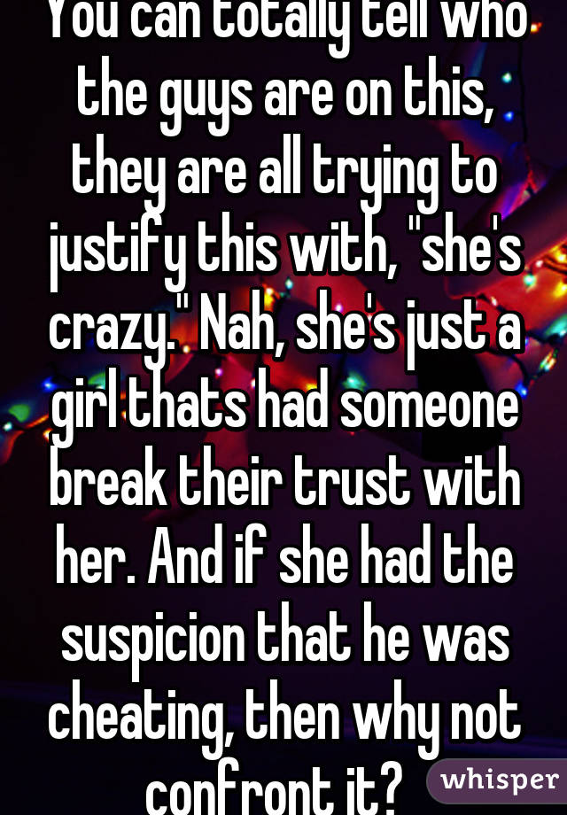 You can totally tell who the guys are on this, they are all trying to justify this with, "she's crazy." Nah, she's just a girl thats had someone break their trust with her. And if she had the suspicion that he was cheating, then why not confront it?  