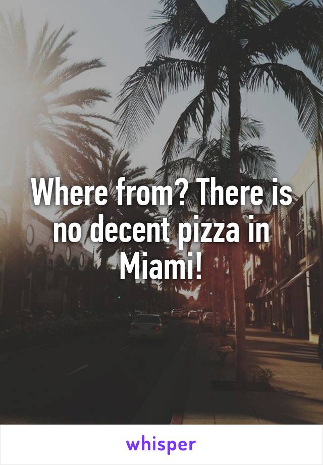 Where from? There is no decent pizza in Miami!