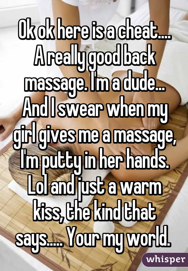 Ok ok here is a cheat.... A really good back massage. I'm a dude... And I swear when my girl gives me a massage, I'm putty in her hands. Lol and just a warm kiss, the kind that says..... Your my world. 