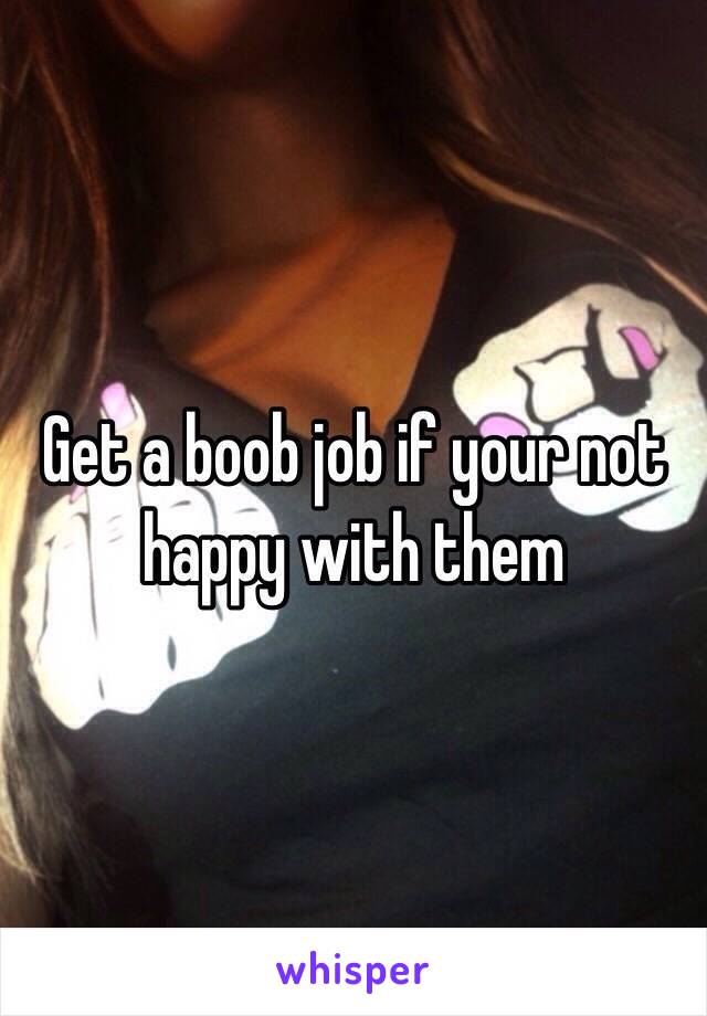 Get a boob job if your not happy with them 