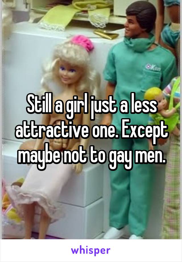 Still a girl just a less attractive one. Except maybe not to gay men.