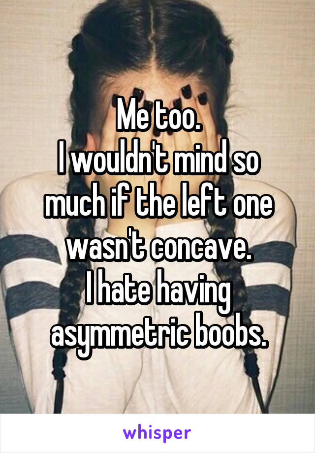 Me too.
I wouldn't mind so much if the left one wasn't concave.
I hate having asymmetric boobs.