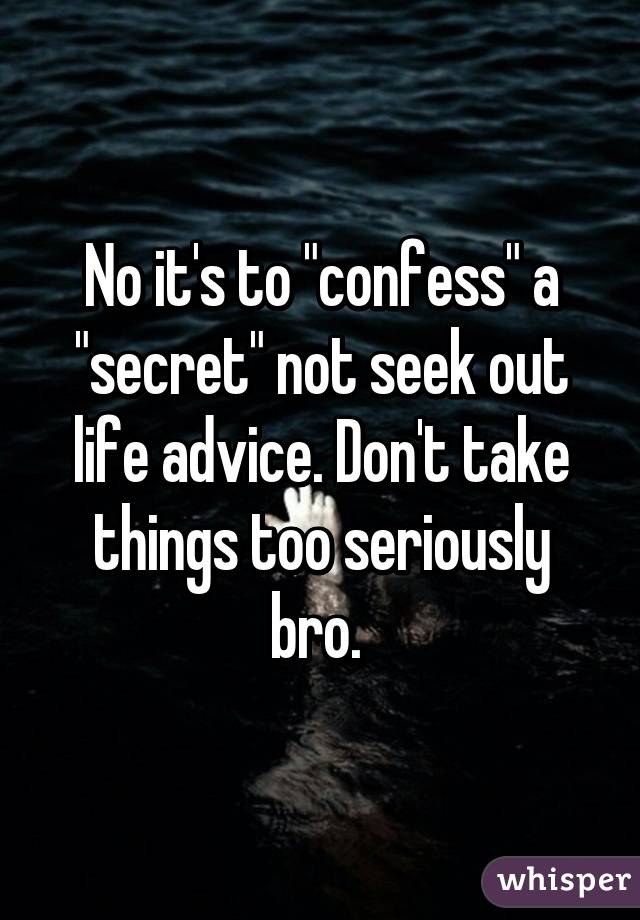 No it's to "confess" a "secret" not seek out life advice. Don't take things too seriously bro. 