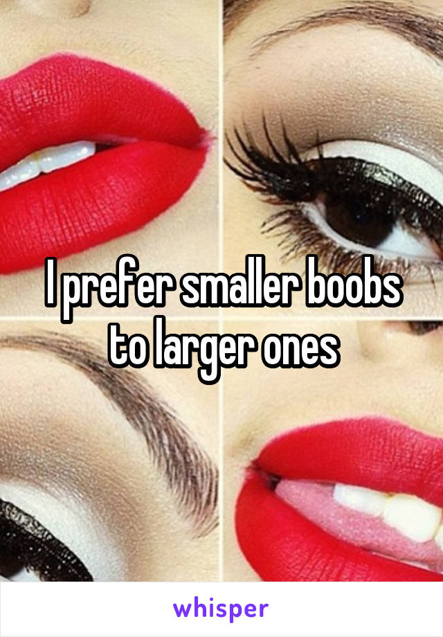 I prefer smaller boobs to larger ones