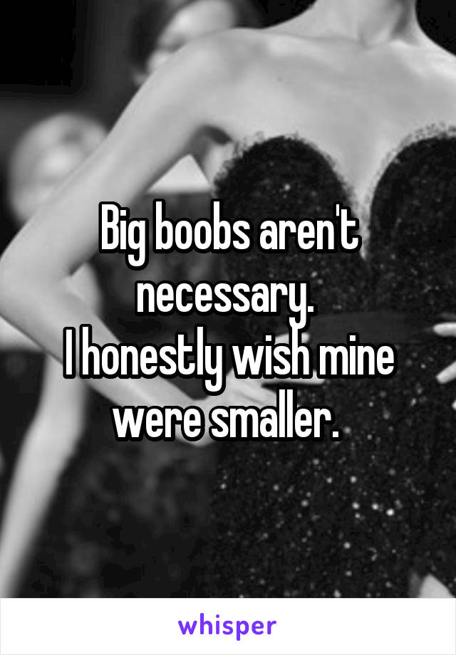 Big boobs aren't necessary. 
I honestly wish mine were smaller. 