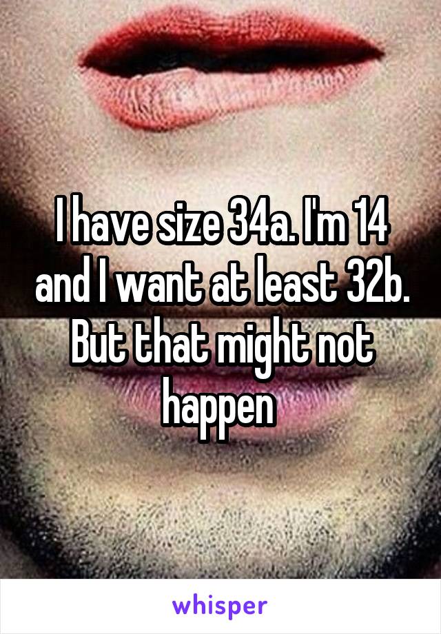 I have size 34a. I'm 14 and I want at least 32b. But that might not happen 