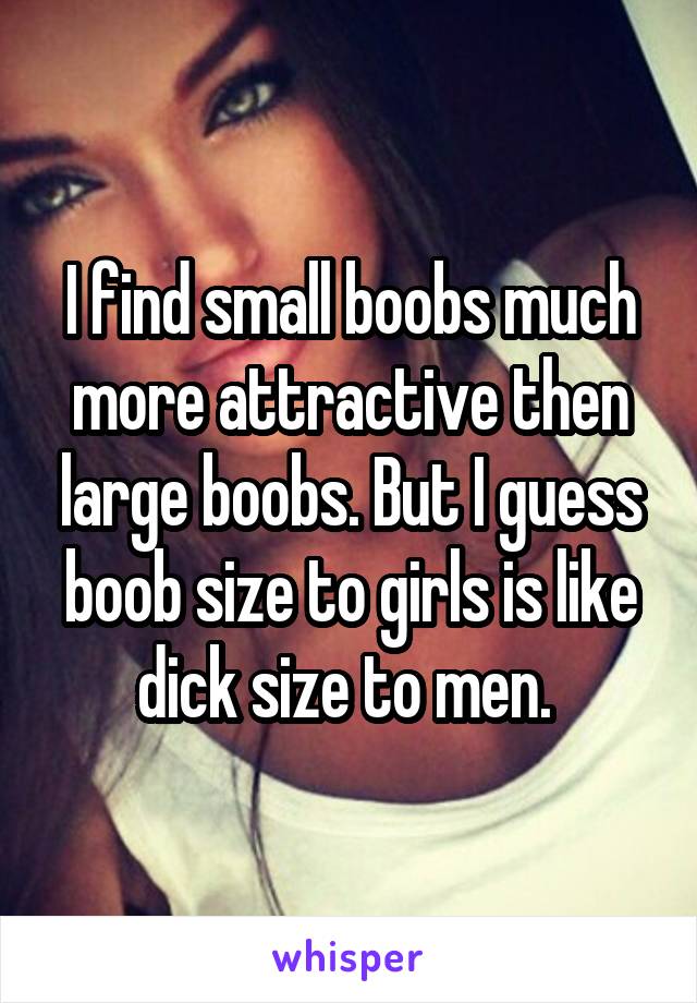 I find small boobs much more attractive then large boobs. But I guess boob size to girls is like dick size to men. 